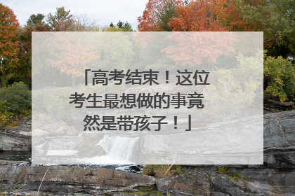 高考结束！这位考生最想做的事竟然是带孩子！