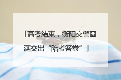 高考结束，衡阳交警圆满交出“陪考答卷”