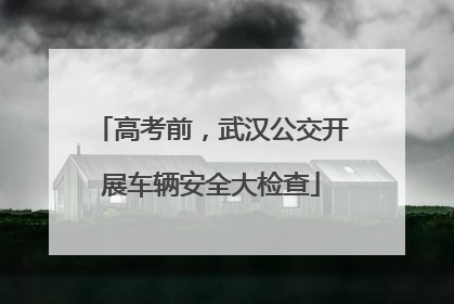 高考前，武汉公交开展车辆安全大检查