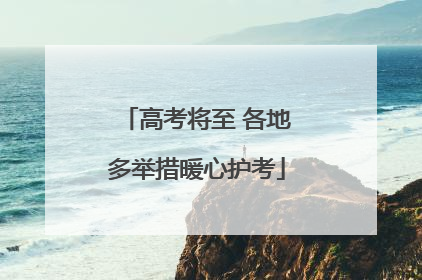 高考将至 各地多举措暖心护考