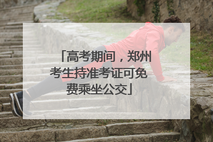 高考期间，郑州考生持准考证可免费乘坐公交