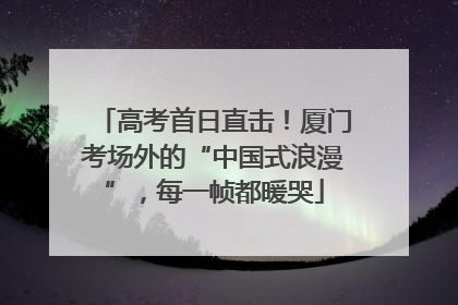 高考首日直击！厦门考场外的“中国式浪漫”，每一帧都暖哭