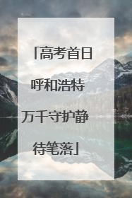 高考首日 呼和浩特万千守护静待笔落