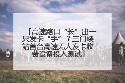 高速路口“长”出一只发卡“手”？三门峡站首台高速无人发卡收费设备投入测试