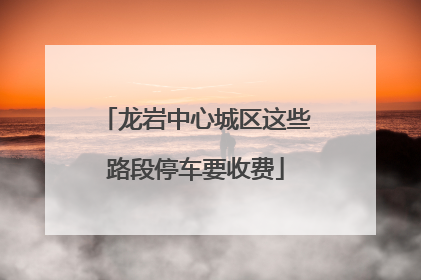 龙岩中心城区这些路段停车要收费