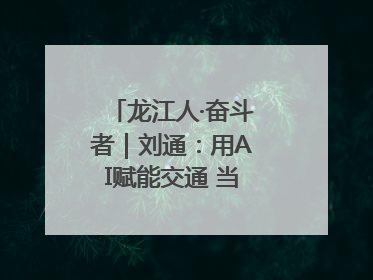 龙江人·奋斗者｜刘通：用AI赋能交通 当数字创新尖兵