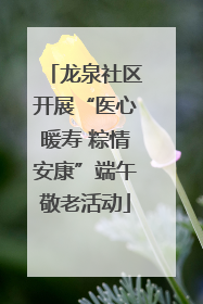 龙泉社区开展“医心暖寿 粽情安康”端午敬老活动