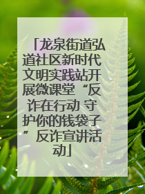 龙泉街道弘道社区新时代文明实践站开展微课堂“反诈在行动 守护你的钱袋子”反诈宣讲活动