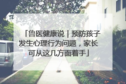 鲁医健康说｜预防孩子发生心理行为问题，家长可从这几方面着手