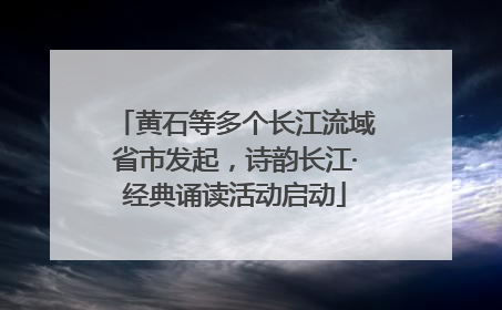 黄石等多个长江流域省市发起，诗韵长江·经典诵读活动启动