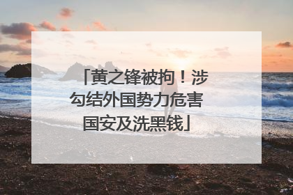 黄之锋被拘！涉勾结外国势力危害国安及洗黑钱