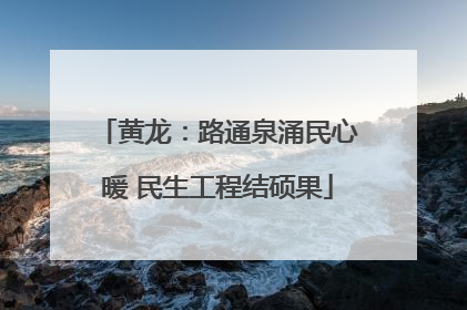 黄龙：路通泉涌民心暖 民生工程结硕果