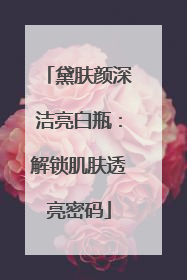 黛肤颜深洁亮白瓶：解锁肌肤透亮密码