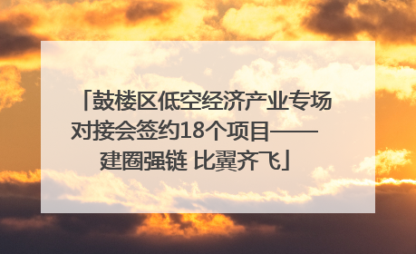 鼓楼区低空经济产业专场对接会签约18个项目——建圈强链 比翼齐飞