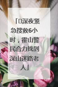 ﻿深夜紧急搜救6小时，霍山警民合力找到深山迷路老人
