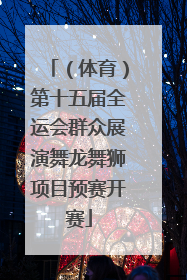 （体育）第十五届全运会群众展演舞龙舞狮项目预赛开赛