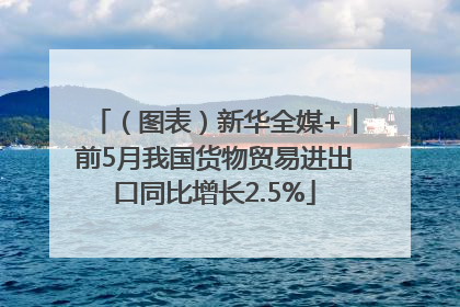 （图表）新华全媒+丨前5月我国货物贸易进出口同比增长2.5%