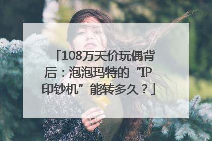 108万天价玩偶背后：泡泡玛特的“IP印钞机”能转多久？