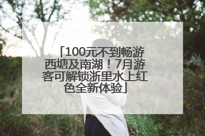 100元不到畅游西塘及南湖！7月游客可解锁浙里水上红色全新体验
