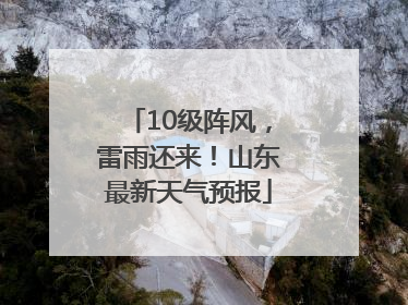 10级阵风，雷雨还来！山东最新天气预报