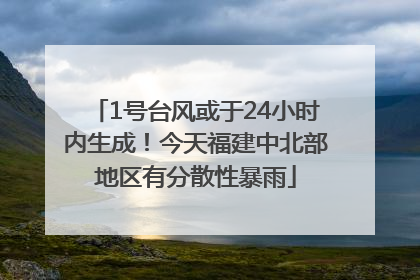 1号台风或于24小时内生成！今天福建中北部地区有分散性暴雨
