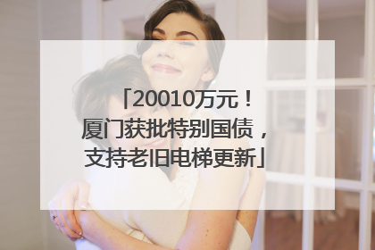20010万元！厦门获批特别国债，支持老旧电梯更新
