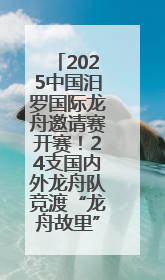 2025中国汨罗国际龙舟邀请赛开赛！24支国内外龙舟队竞渡“龙舟故里”