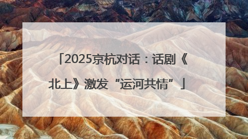 2025京杭对话：话剧《北上》激发“运河共情”