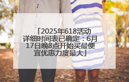 2025年618活动详细时间表已确定：6月17日晚8点开始买最便宜优惠力度最大
