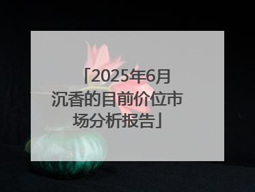 2025年6月沉香的目前价位市场分析报告