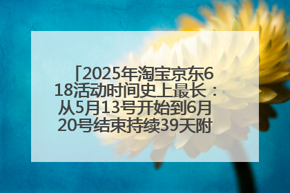 2025年淘宝京东618活动时间史上最长：从5月13号开始到6月20号结束持续39天附详细时间表一览