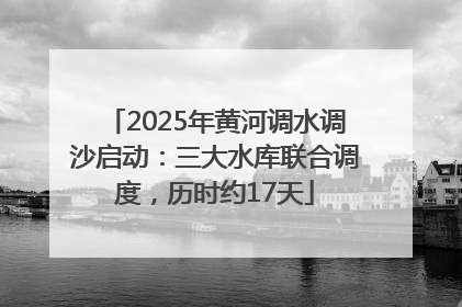 2025年黄河调水调沙启动：三大水库联合调度，历时约17天