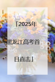 2025年黑龙江高考首日直击
