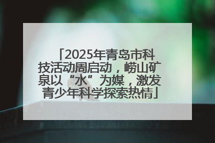 2025年青岛市科技活动周启动，崂山矿泉以“水”为媒，激发青少年科学探索热情