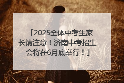 2025全体中考生家长请注意！济南中考招生会将在6月底举行！