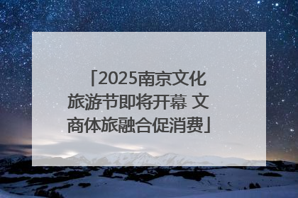 2025南京文化旅游节即将开幕 文商体旅融合促消费