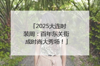 2025大连时装周：百年东关街成时尚大秀场！