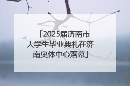 2025届济南市大学生毕业典礼在济南奥体中心落幕