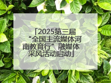 2025第三届“全国主流媒体河南教育行”融媒体采风活动启动