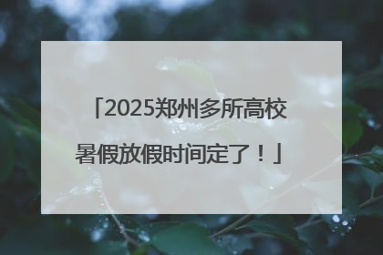 2025郑州多所高校暑假放假时间定了！