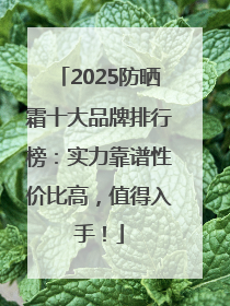 2025防晒霜十大品牌排行榜：实力靠谱性价比高，值得入手！