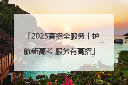 2025高招全服务丨护航新高考 服务有高招