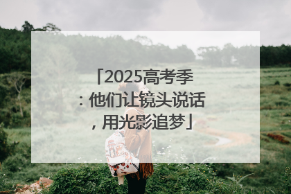 2025高考季：他们让镜头说话，用光影追梦