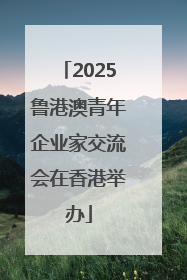2025鲁港澳青年企业家交流会在香港举办