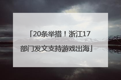 20条举措！浙江17部门发文支持游戏出海