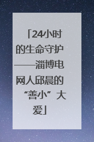 24小时的生命守护——淄博电网人邱晨的“善小”大爱