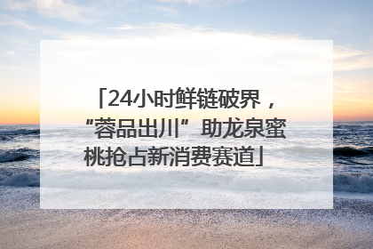 24小时鲜链破界，“蓉品出川”助龙泉蜜桃抢占新消费赛道