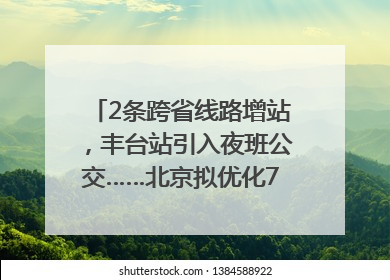 2条跨省线路增站，丰台站引入夜班公交……北京拟优化7条公交线！