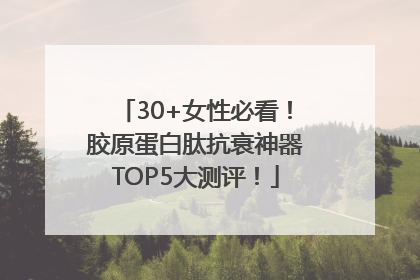 30+女性必看！胶原蛋白肽抗衰神器TOP5大测评！