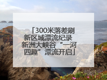 300米落差刷新区域漂流纪录 新洲大峡谷“一河四趣”漂流开启